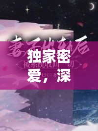 独家密爱，深情与坦诚的绝美邂逅，限时免费阅读！