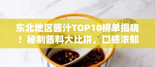 东北地区酱汁TOP10榜单揭晓！秘制酱料大比拼，口感浓郁令人垂涎三尺