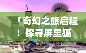 「奇幻之旅启程！探寻屏里狐的世界」