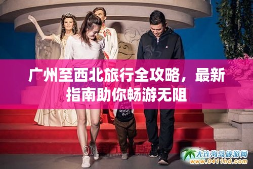 广州至西北旅行全攻略，最新指南助你畅游无阻