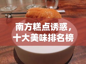 南方糕点诱惑，十大美味排名榜单揭晓！