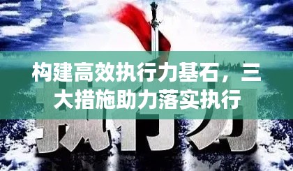 构建高效执行力基石，三大措施助力落实执行