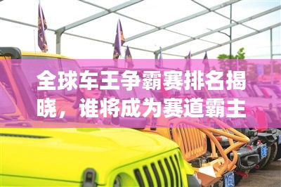 全球车王争霸赛排名揭晓，谁将成为赛道霸主？