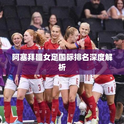 阿塞拜疆女足国际排名深度解析
